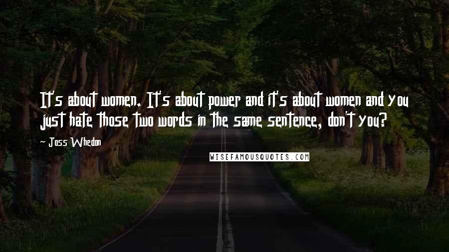 Joss Whedon Quotes: It's about women. It's about power and it's about women and you just hate those two words in the same sentence, don't you?