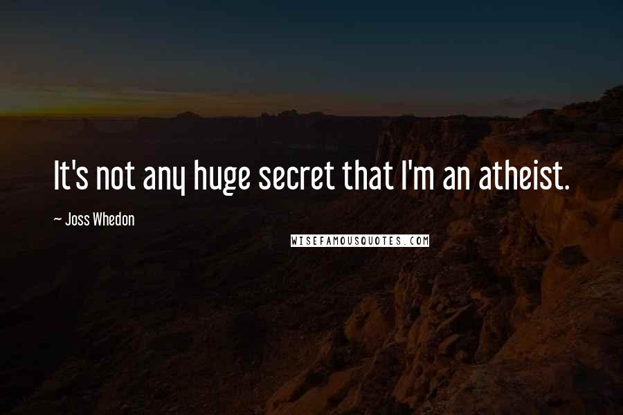 Joss Whedon Quotes: It's not any huge secret that I'm an atheist.