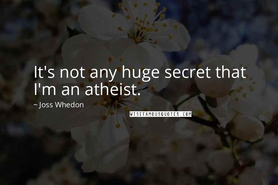 Joss Whedon Quotes: It's not any huge secret that I'm an atheist.