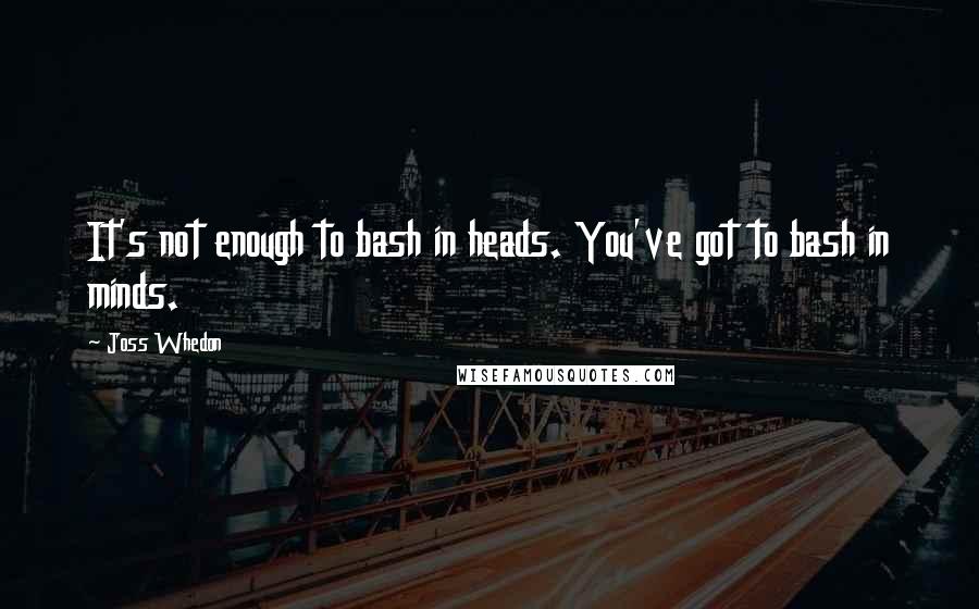 Joss Whedon Quotes: It's not enough to bash in heads. You've got to bash in minds.