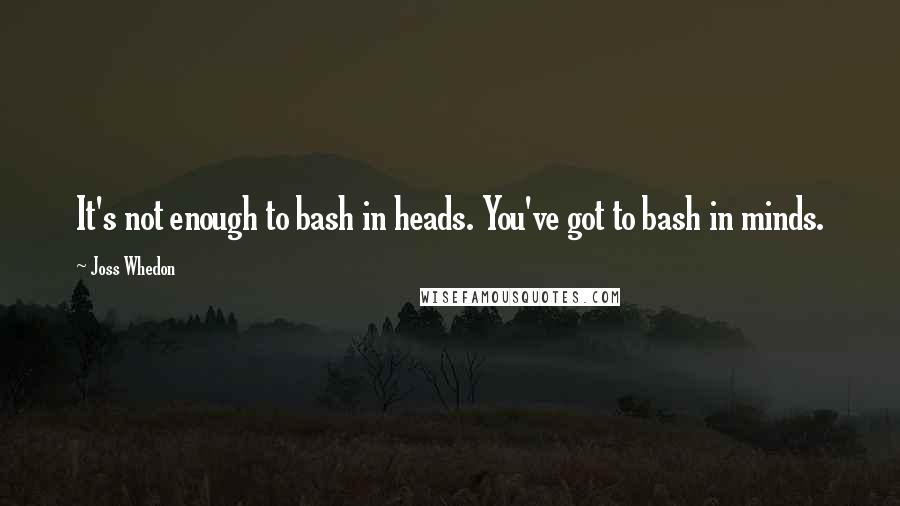 Joss Whedon Quotes: It's not enough to bash in heads. You've got to bash in minds.