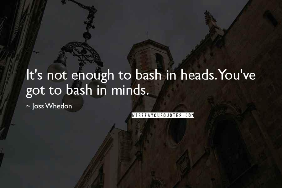 Joss Whedon Quotes: It's not enough to bash in heads. You've got to bash in minds.