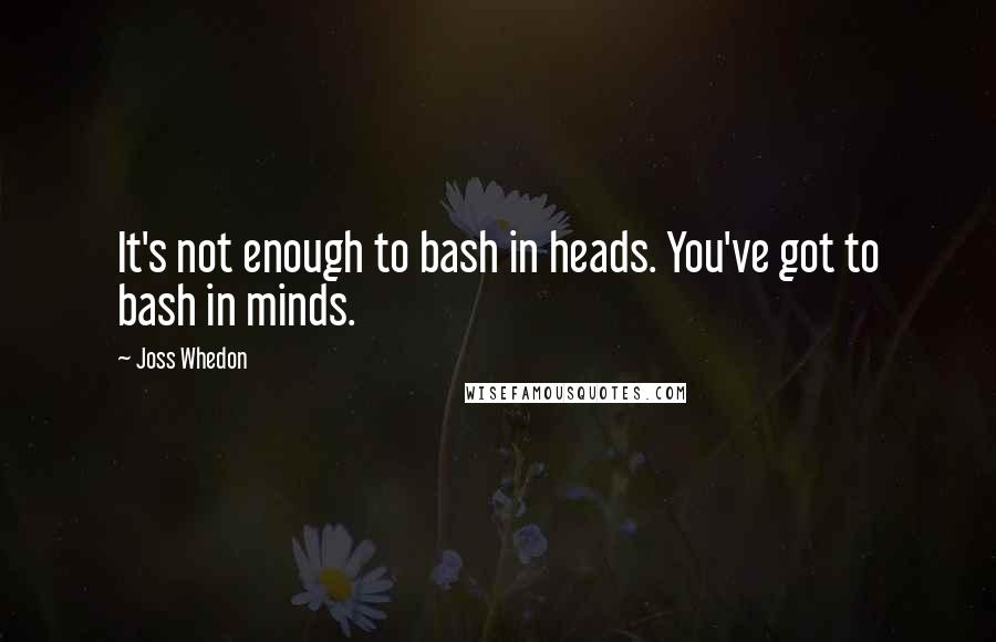 Joss Whedon Quotes: It's not enough to bash in heads. You've got to bash in minds.