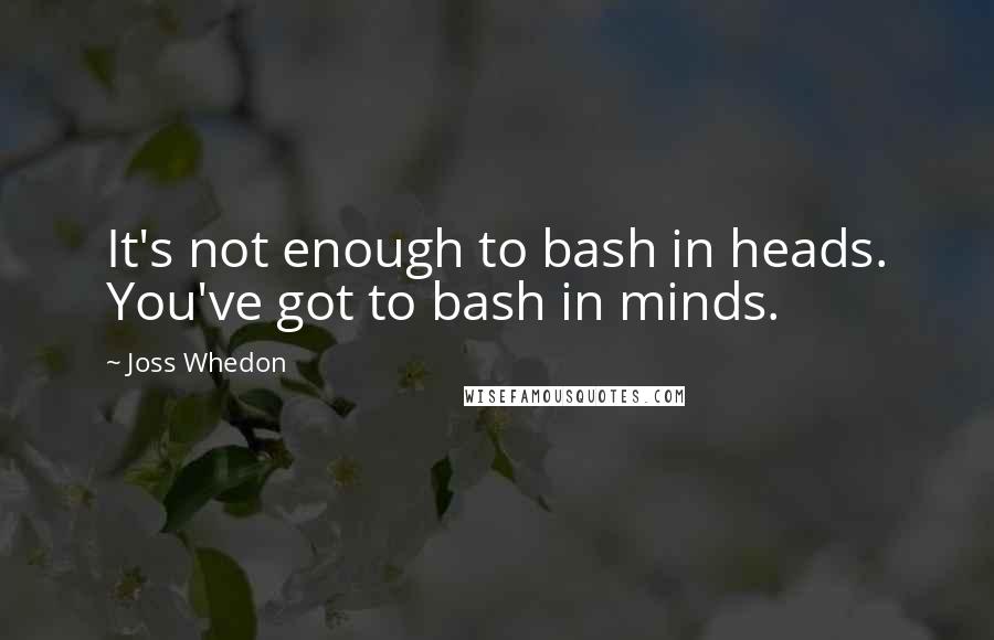 Joss Whedon Quotes: It's not enough to bash in heads. You've got to bash in minds.