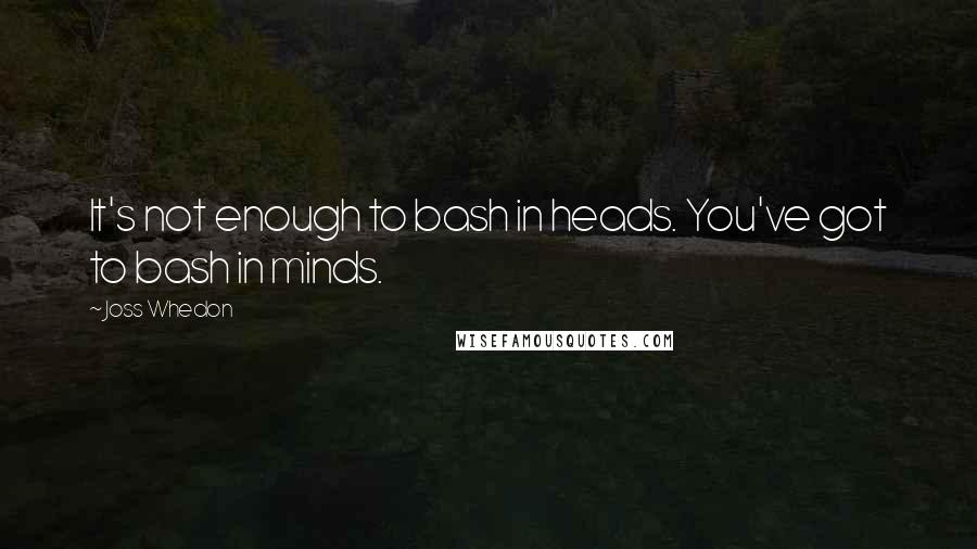 Joss Whedon Quotes: It's not enough to bash in heads. You've got to bash in minds.