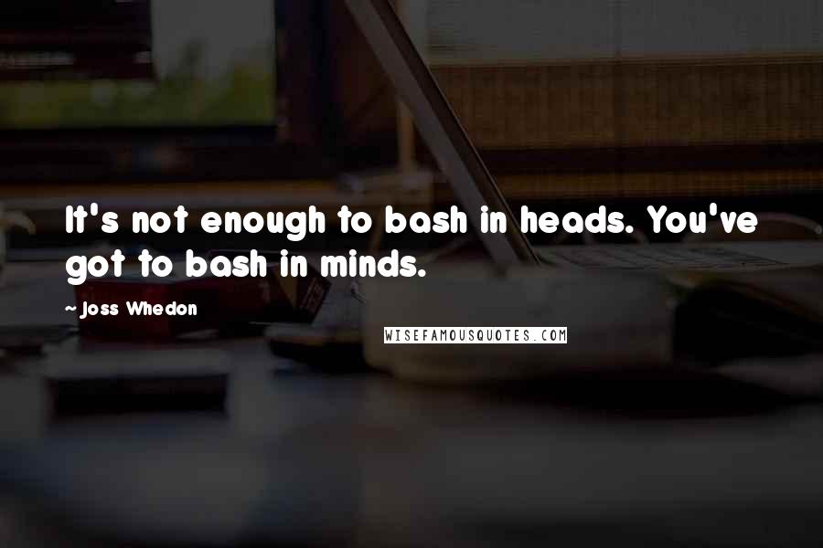 Joss Whedon Quotes: It's not enough to bash in heads. You've got to bash in minds.