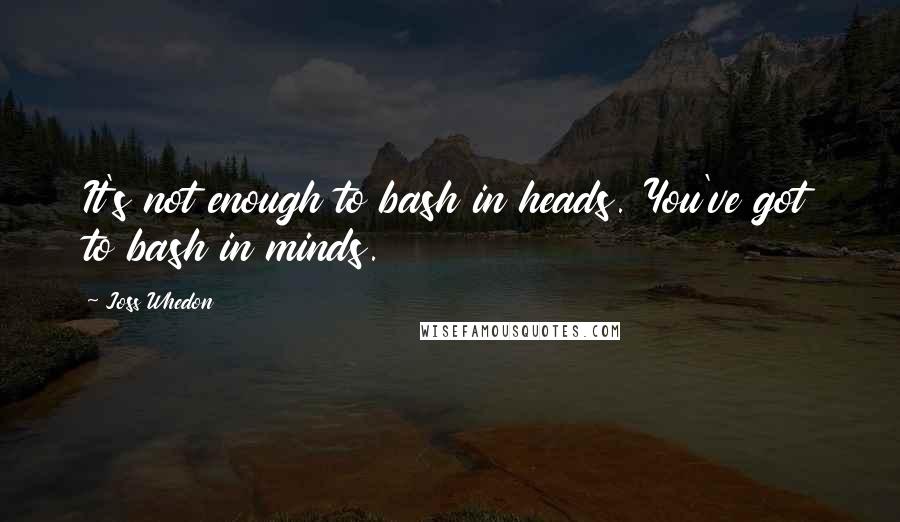 Joss Whedon Quotes: It's not enough to bash in heads. You've got to bash in minds.