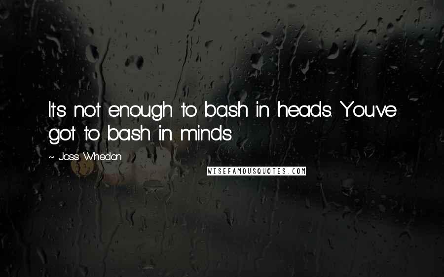Joss Whedon Quotes: It's not enough to bash in heads. You've got to bash in minds.