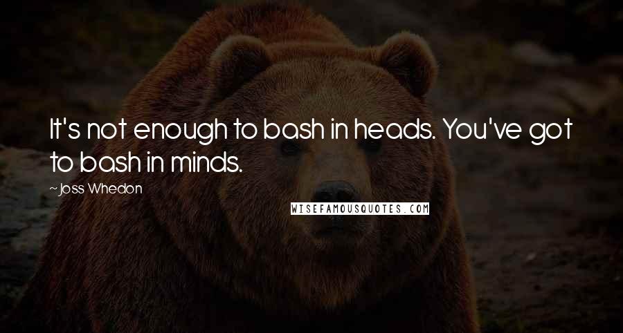 Joss Whedon Quotes: It's not enough to bash in heads. You've got to bash in minds.