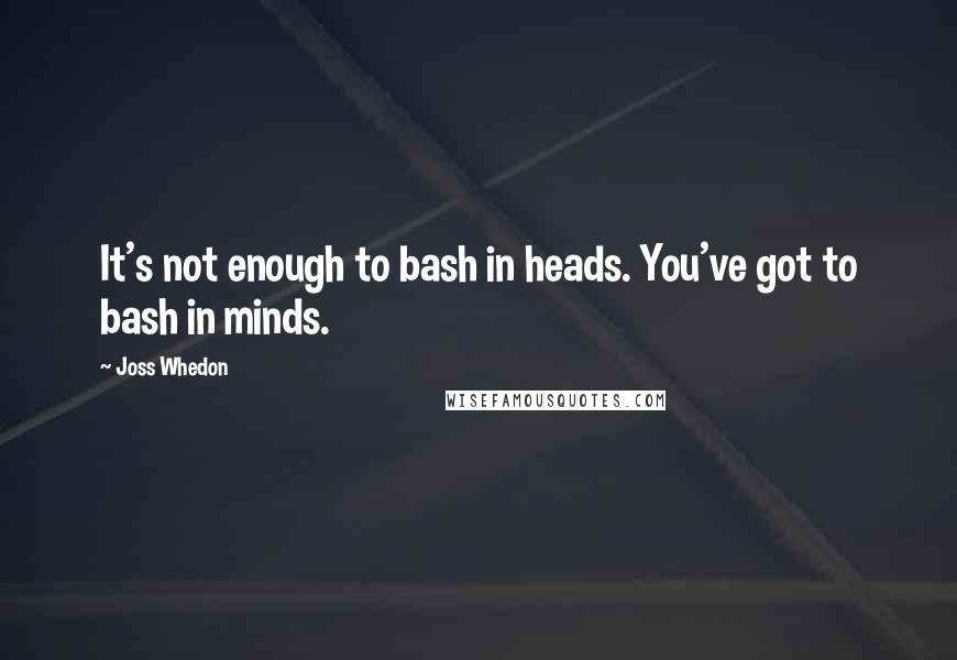 Joss Whedon Quotes: It's not enough to bash in heads. You've got to bash in minds.