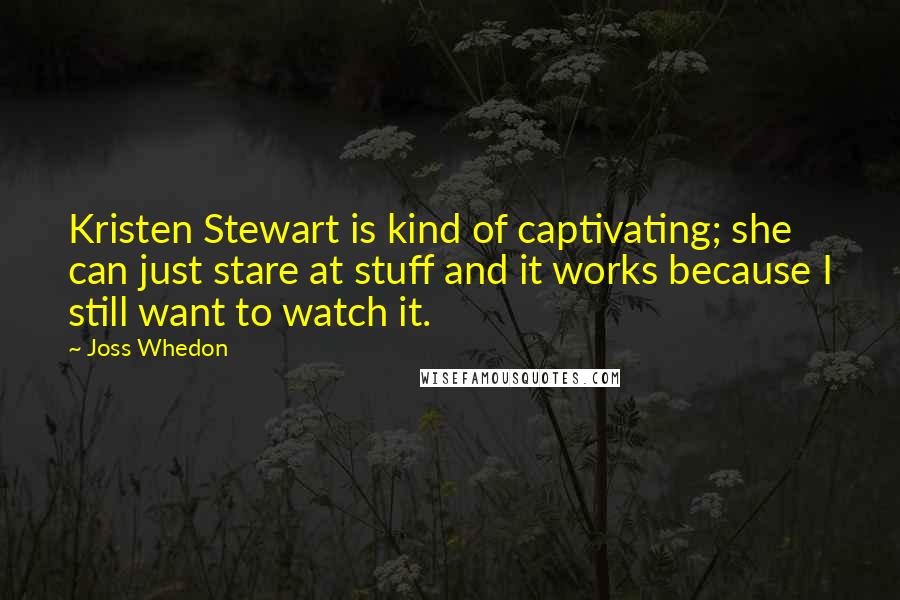 Joss Whedon Quotes: Kristen Stewart is kind of captivating; she can just stare at stuff and it works because I still want to watch it.