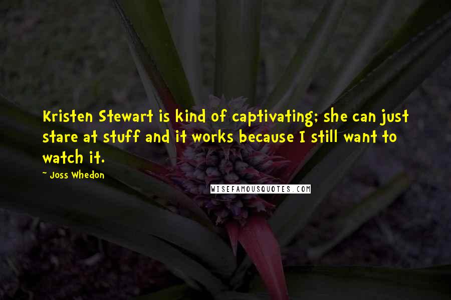 Joss Whedon Quotes: Kristen Stewart is kind of captivating; she can just stare at stuff and it works because I still want to watch it.