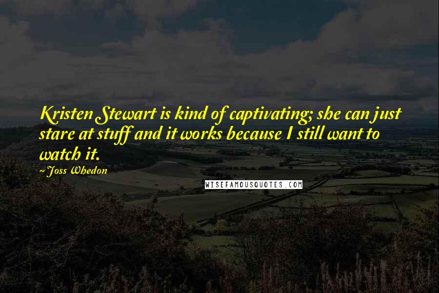 Joss Whedon Quotes: Kristen Stewart is kind of captivating; she can just stare at stuff and it works because I still want to watch it.