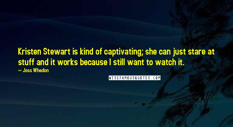 Joss Whedon Quotes: Kristen Stewart is kind of captivating; she can just stare at stuff and it works because I still want to watch it.