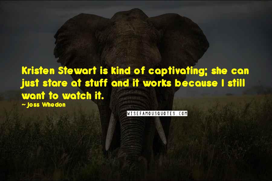 Joss Whedon Quotes: Kristen Stewart is kind of captivating; she can just stare at stuff and it works because I still want to watch it.