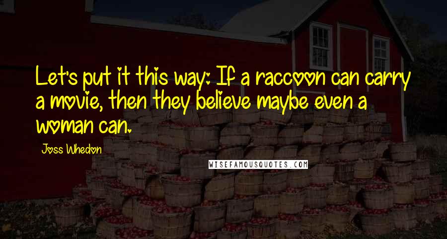 Joss Whedon Quotes: Let's put it this way: If a raccoon can carry a movie, then they believe maybe even a woman can.