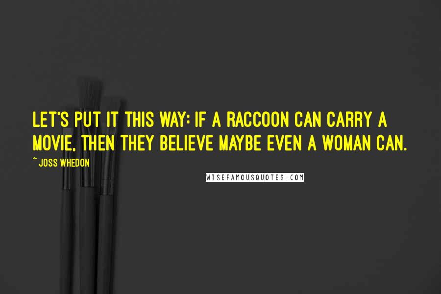 Joss Whedon Quotes: Let's put it this way: If a raccoon can carry a movie, then they believe maybe even a woman can.