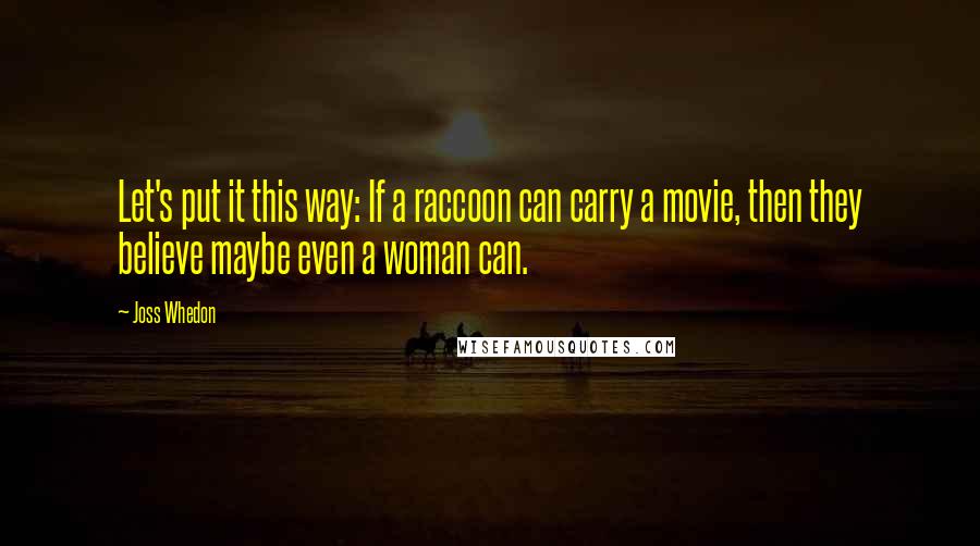 Joss Whedon Quotes: Let's put it this way: If a raccoon can carry a movie, then they believe maybe even a woman can.