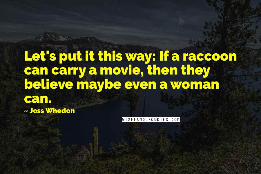 Joss Whedon Quotes: Let's put it this way: If a raccoon can carry a movie, then they believe maybe even a woman can.