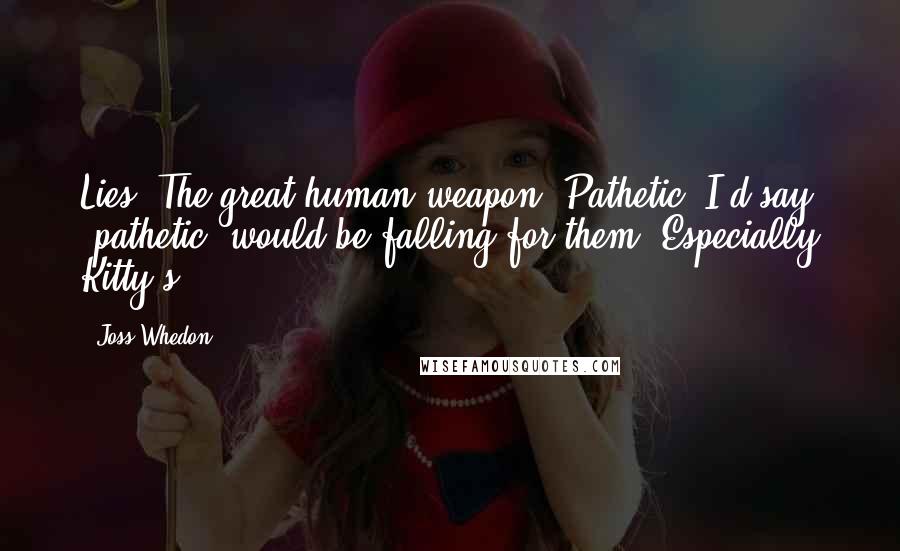 Joss Whedon Quotes: Lies. The great human weapon. Pathetic. I'd say "pathetic" would be falling for them. Especially Kitty's.
