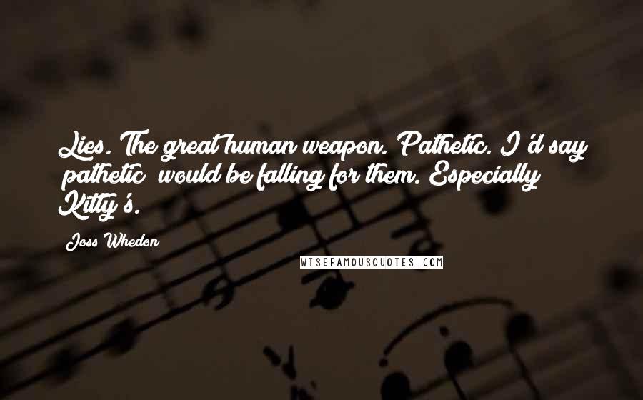 Joss Whedon Quotes: Lies. The great human weapon. Pathetic. I'd say "pathetic" would be falling for them. Especially Kitty's.