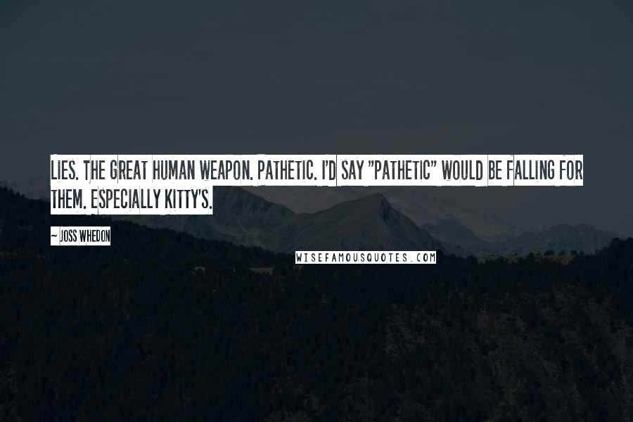 Joss Whedon Quotes: Lies. The great human weapon. Pathetic. I'd say "pathetic" would be falling for them. Especially Kitty's.