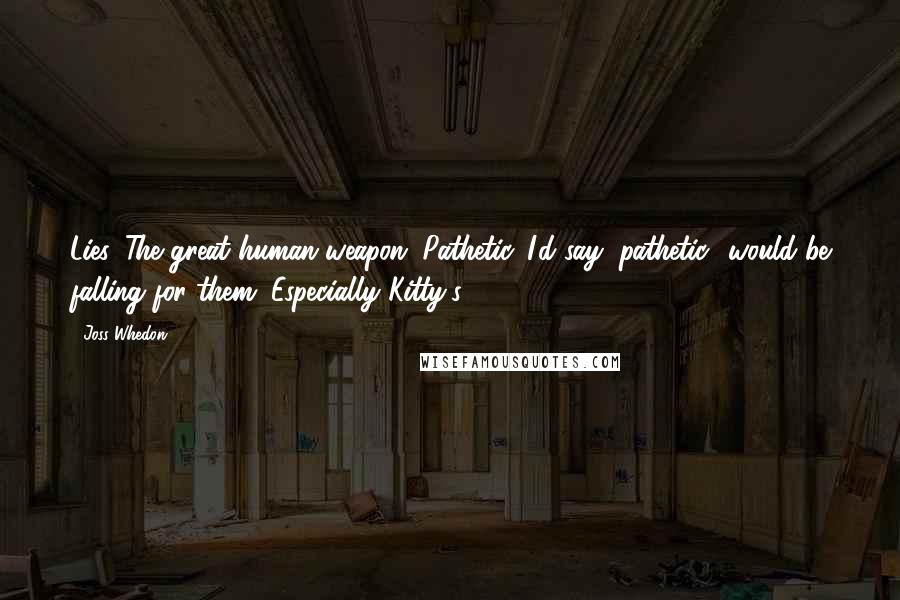 Joss Whedon Quotes: Lies. The great human weapon. Pathetic. I'd say "pathetic" would be falling for them. Especially Kitty's.
