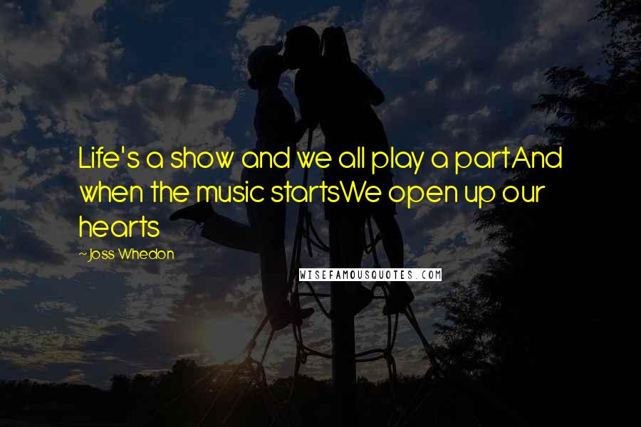 Joss Whedon Quotes: Life's a show and we all play a partAnd when the music startsWe open up our hearts