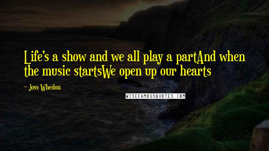 Joss Whedon Quotes: Life's a show and we all play a partAnd when the music startsWe open up our hearts