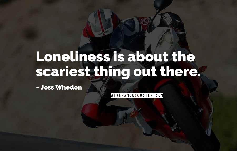 Joss Whedon Quotes: Loneliness is about the scariest thing out there.