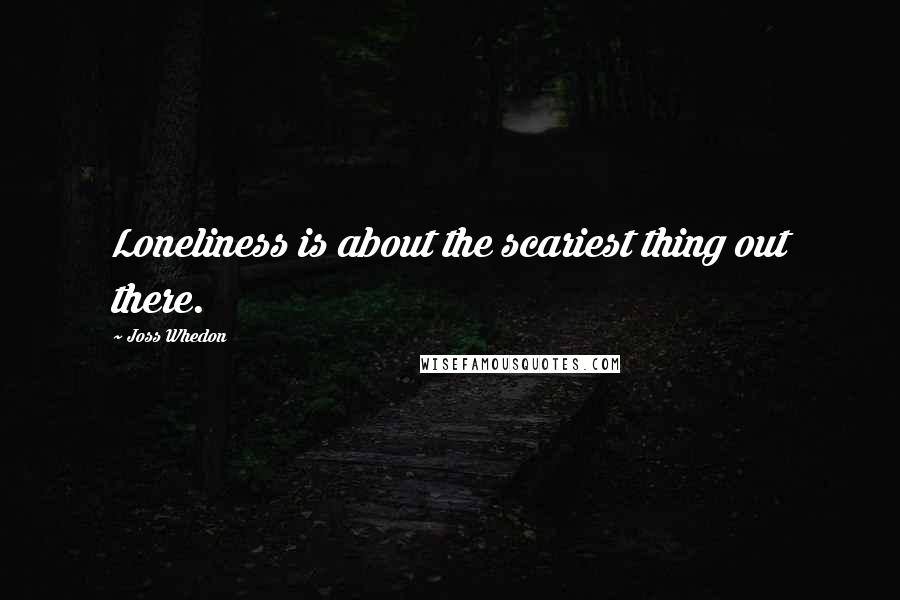 Joss Whedon Quotes: Loneliness is about the scariest thing out there.