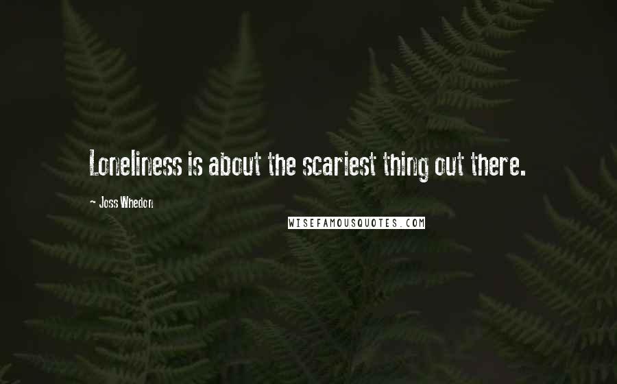 Joss Whedon Quotes: Loneliness is about the scariest thing out there.