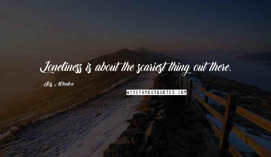 Joss Whedon Quotes: Loneliness is about the scariest thing out there.