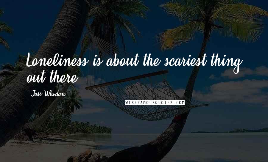 Joss Whedon Quotes: Loneliness is about the scariest thing out there.