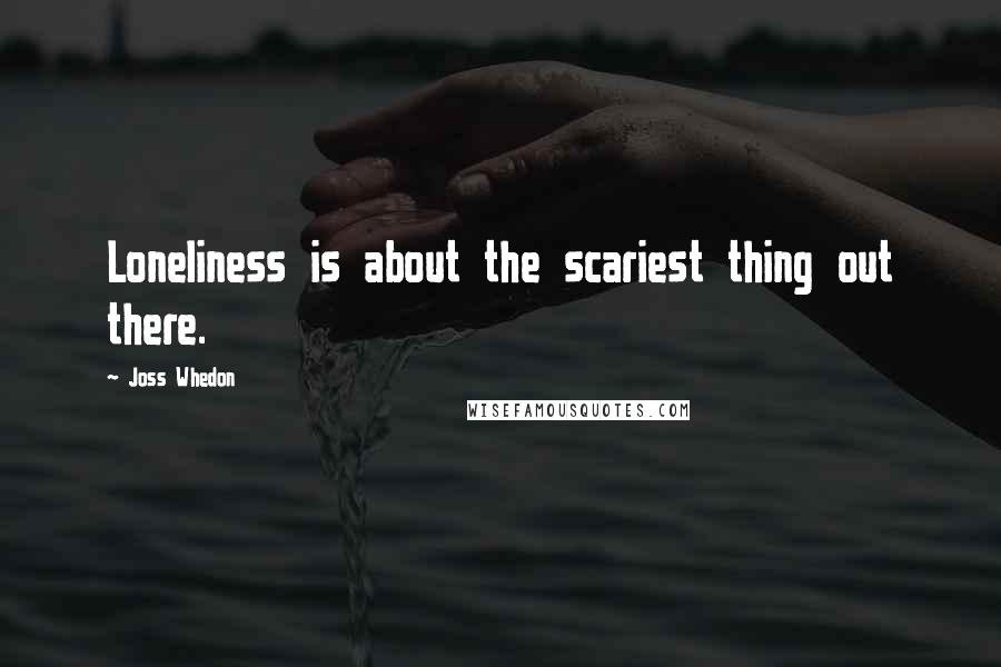 Joss Whedon Quotes: Loneliness is about the scariest thing out there.