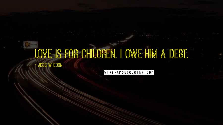 Joss Whedon Quotes: Love is for children. I owe him a debt.