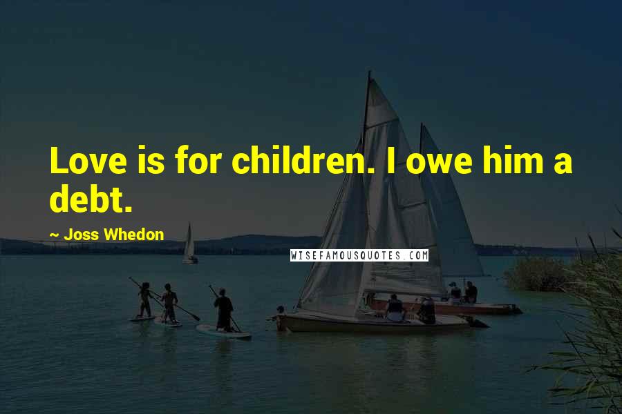 Joss Whedon Quotes: Love is for children. I owe him a debt.