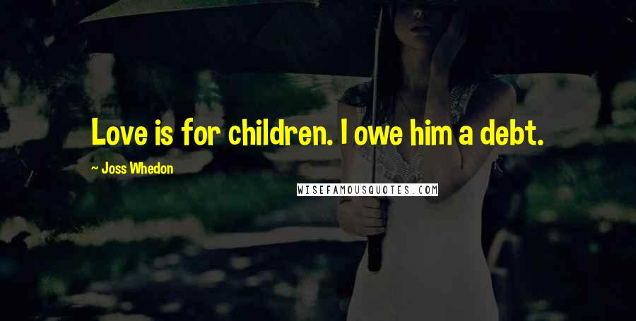 Joss Whedon Quotes: Love is for children. I owe him a debt.