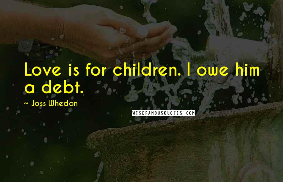 Joss Whedon Quotes: Love is for children. I owe him a debt.