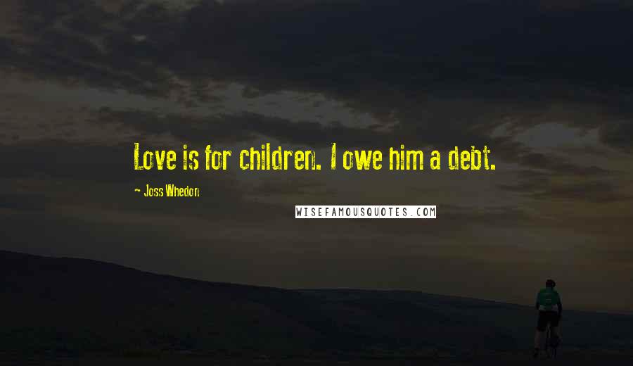 Joss Whedon Quotes: Love is for children. I owe him a debt.