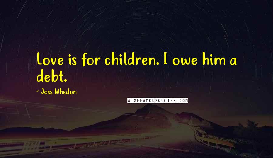 Joss Whedon Quotes: Love is for children. I owe him a debt.