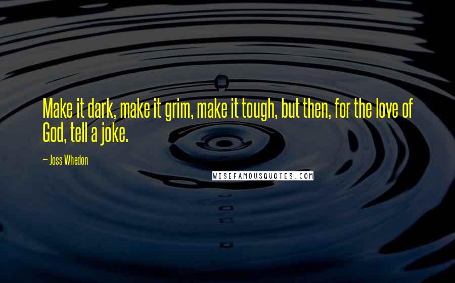 Joss Whedon Quotes: Make it dark, make it grim, make it tough, but then, for the love of God, tell a joke.