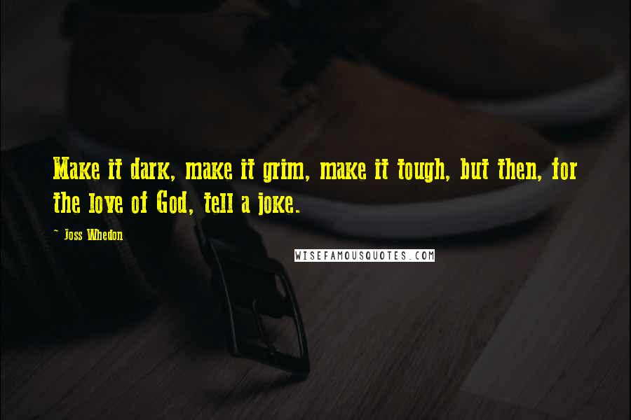 Joss Whedon Quotes: Make it dark, make it grim, make it tough, but then, for the love of God, tell a joke.