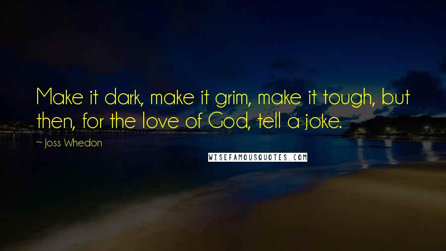 Joss Whedon Quotes: Make it dark, make it grim, make it tough, but then, for the love of God, tell a joke.