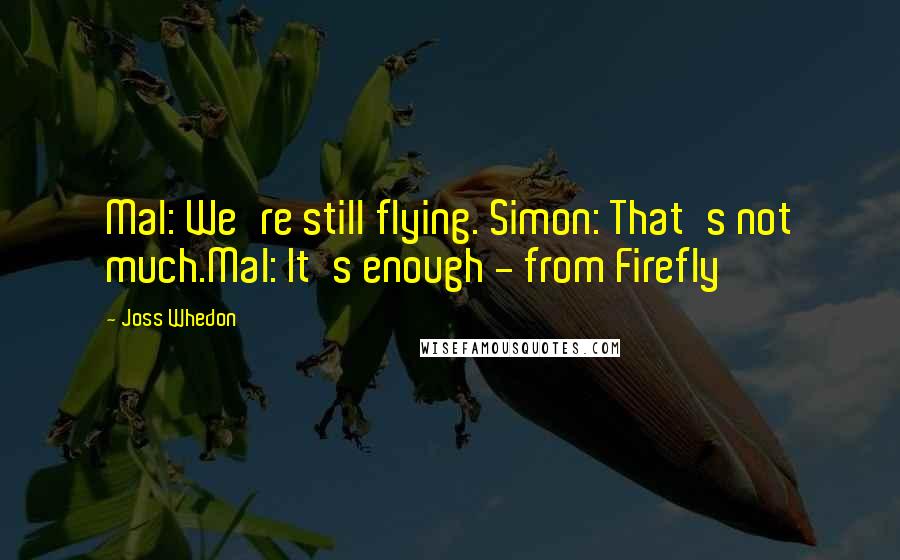 Joss Whedon Quotes: Mal: We're still flying. Simon: That's not much.Mal: It's enough - from Firefly