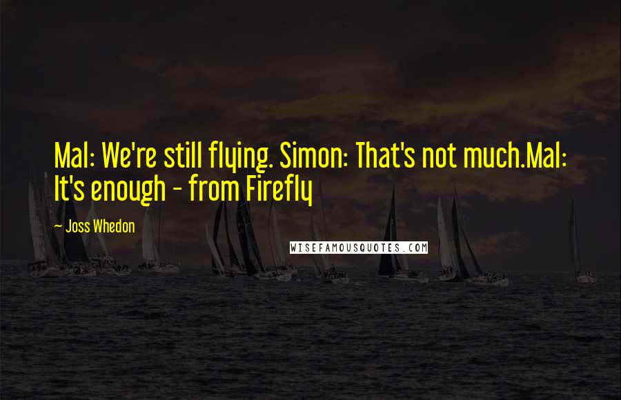 Joss Whedon Quotes: Mal: We're still flying. Simon: That's not much.Mal: It's enough - from Firefly