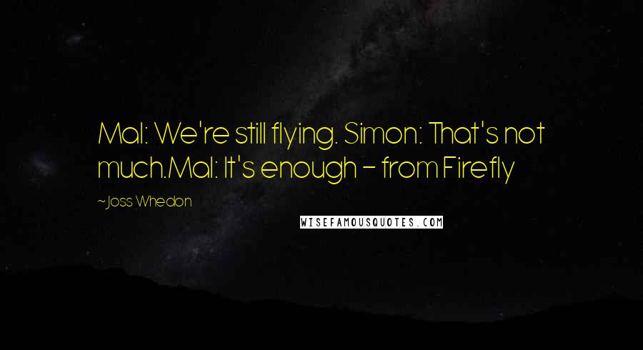 Joss Whedon Quotes: Mal: We're still flying. Simon: That's not much.Mal: It's enough - from Firefly