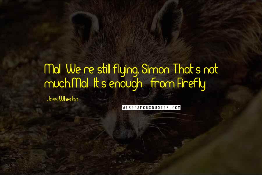 Joss Whedon Quotes: Mal: We're still flying. Simon: That's not much.Mal: It's enough - from Firefly