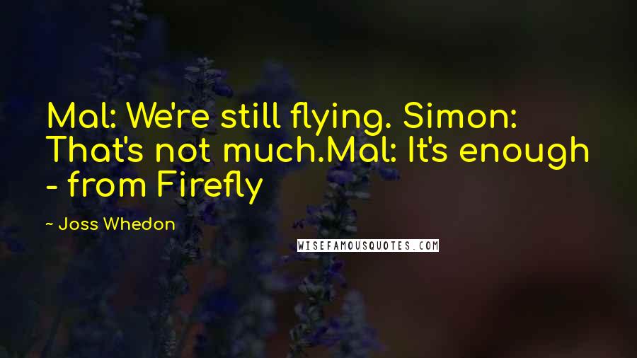 Joss Whedon Quotes: Mal: We're still flying. Simon: That's not much.Mal: It's enough - from Firefly