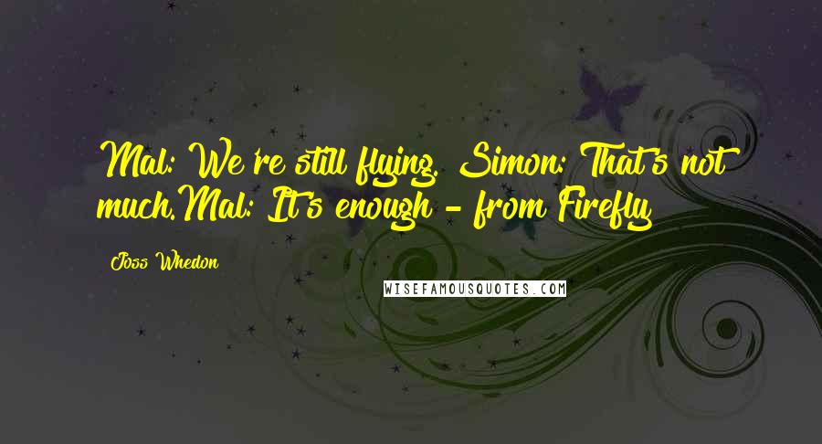 Joss Whedon Quotes: Mal: We're still flying. Simon: That's not much.Mal: It's enough - from Firefly